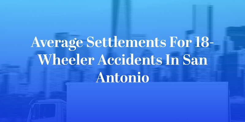 Average Settlements for 18-Wheeler Accidents in San Antonio