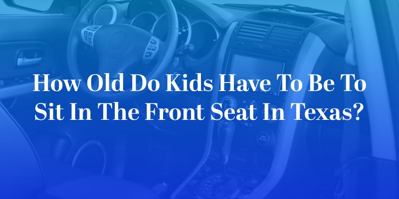 How Old Do Kids Have to Be to Sit in the Front Seat in Texas?