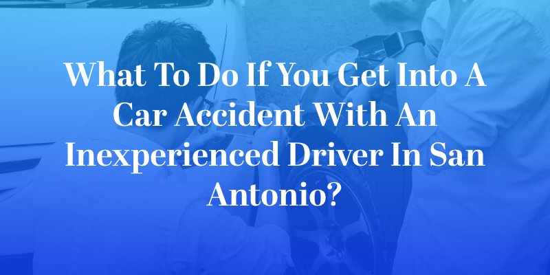 What To Do If You Get Into a Car Accident With An Inexperienced Driver in San Antonio?