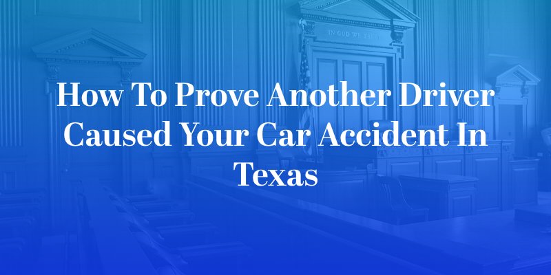 How to Prove Another Driver Caused Your Car Accident in Texas