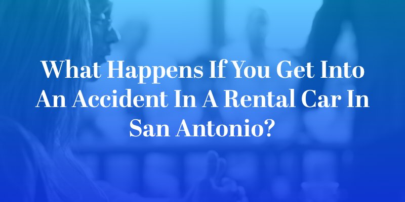What Happens if You Get Into an Accident in a Rental Car in San Antonio?