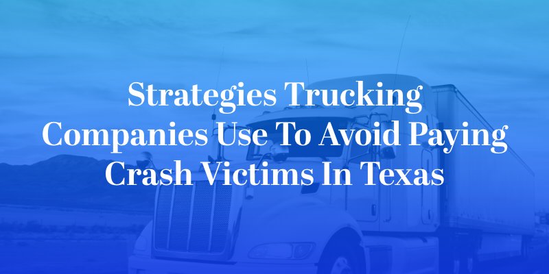 Strategies Trucking Companies Use to Avoid Paying Crash Victims in Texas