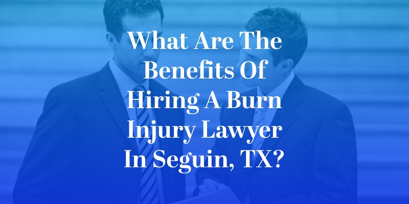 What Are the Benefits of Hiring a Burn Injury Lawyer in Seguin, TX?